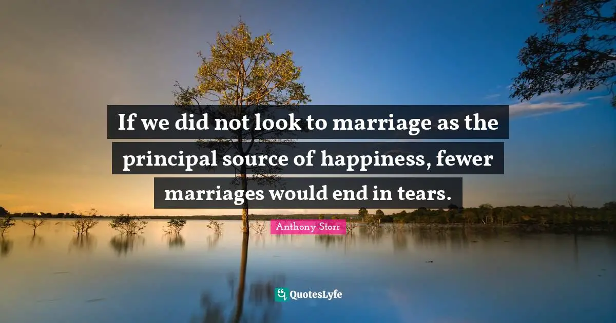 Fewer Quotes: "If we did not look to marriage as the principal source of happiness, fewer marriages would end in tears."