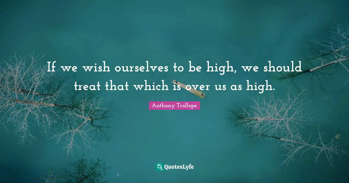 If we wish ourselves to be high, we should treat that which is over us as high.