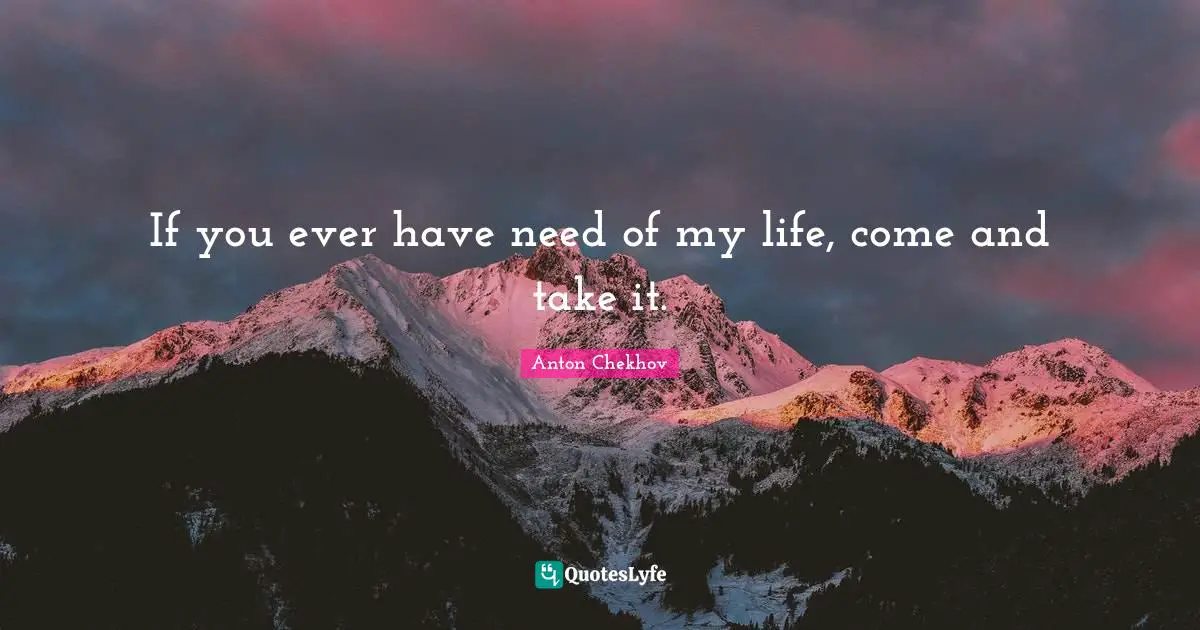 If you ever have need of my life, come and take it.