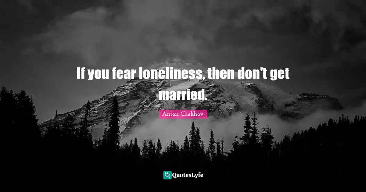 If you fear loneliness, then don't get married.