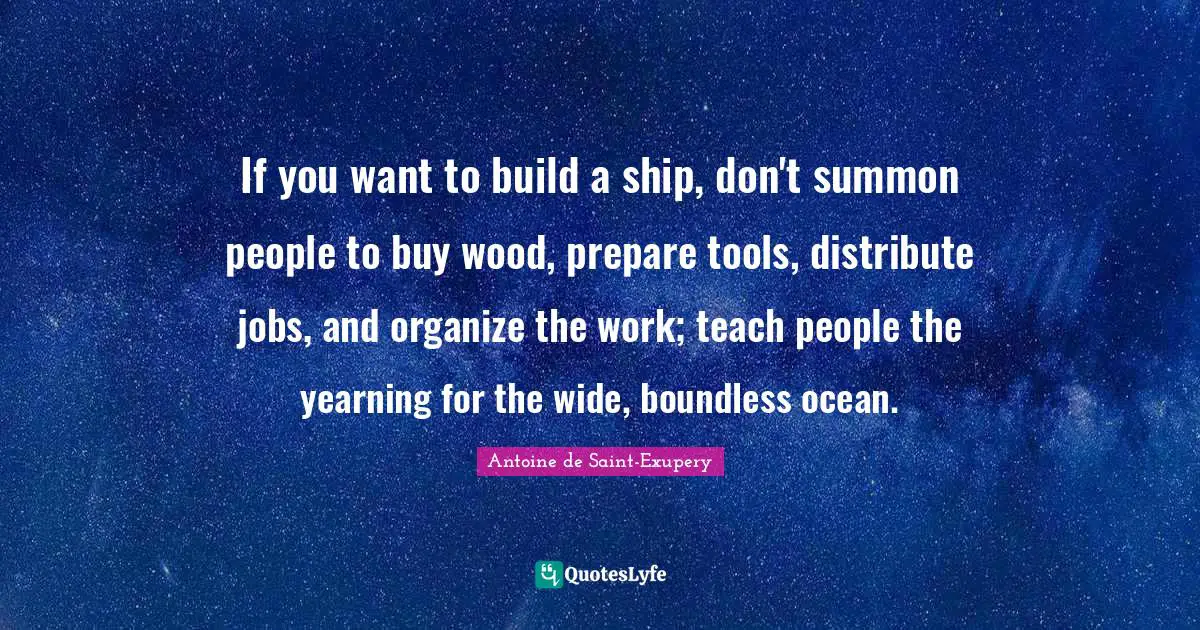 Jobs Quotes: "If you want to build a ship, don't summon people to buy wood, prepare tools, distribute jobs, and organize the work; teach people the yearning for the wide, boundless ocean."