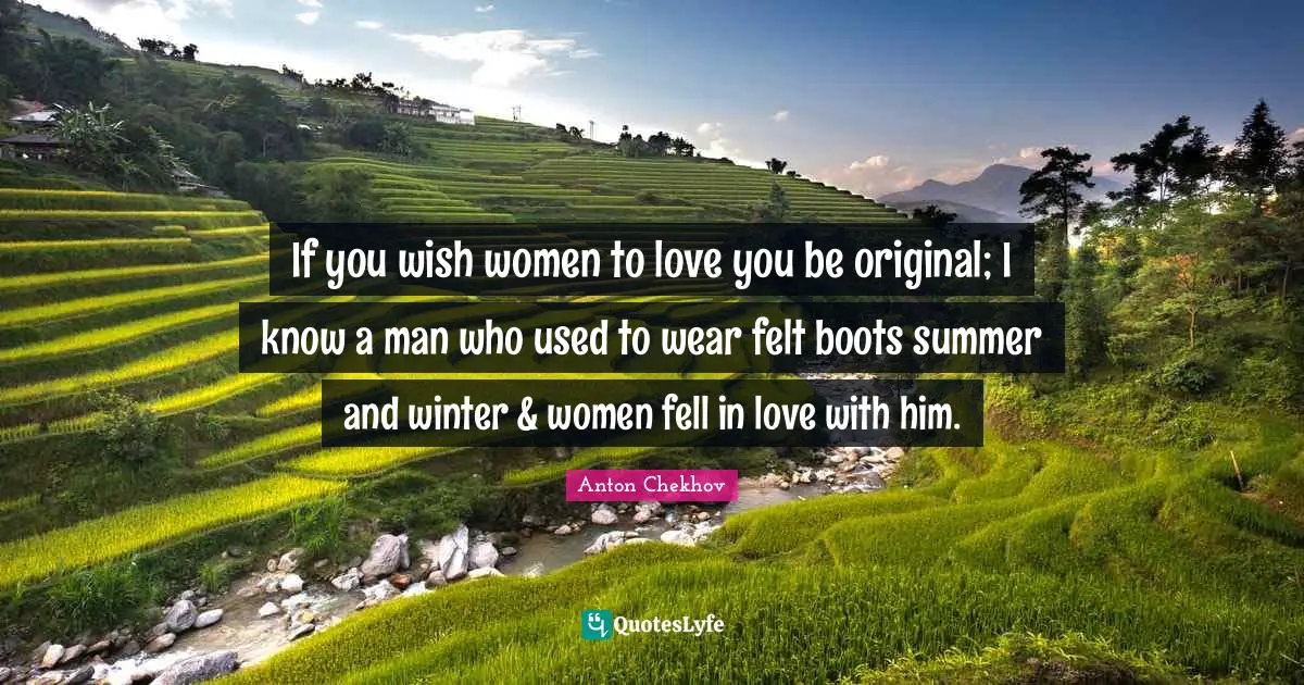 If you wish women to love you be original; I know a man who used to wear felt boots summer and winter & women fell in love with him.