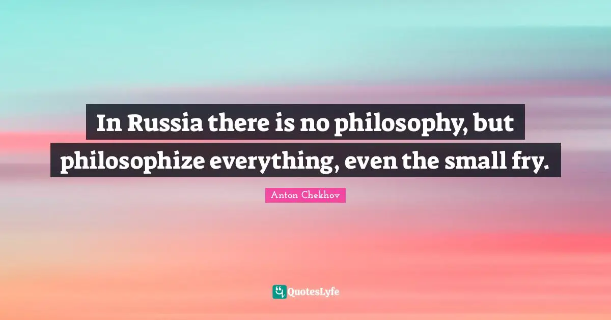 In Russia there is no philosophy, but philosophize everything, even the small fry.
