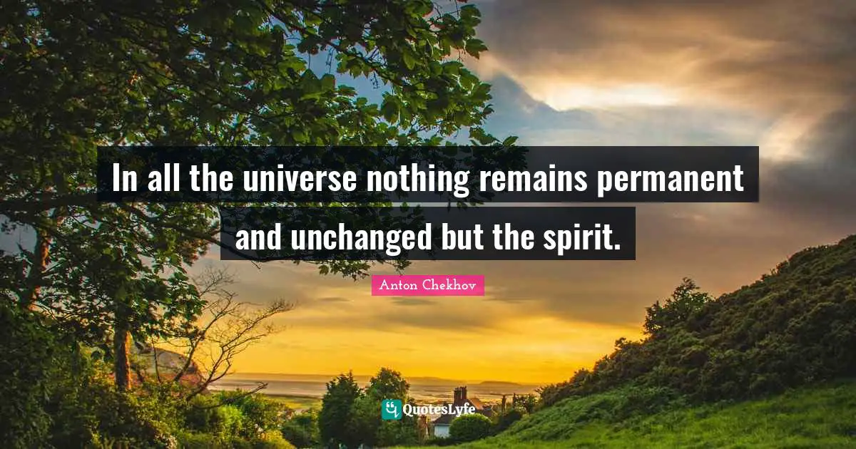 In all the universe nothing remains permanent and unchanged but the spirit.