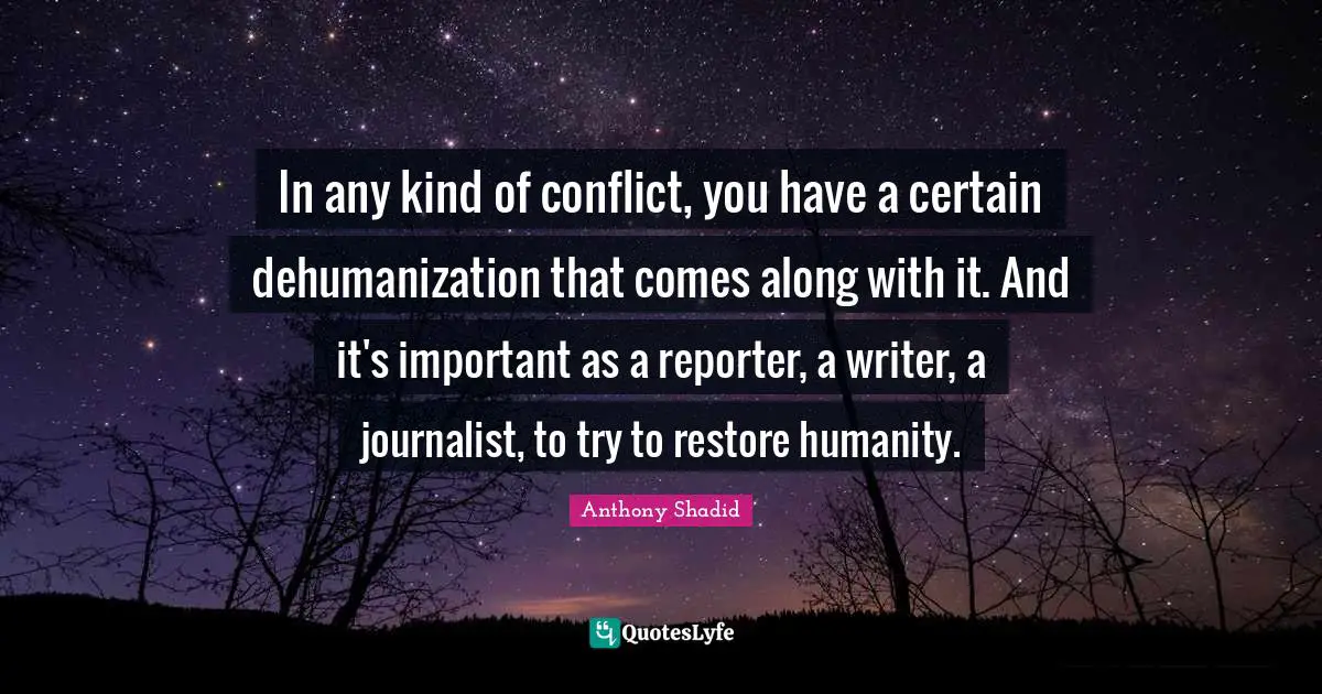 In any kind of conflict, you have a certain dehumanization that comes along with it. And it's important as a reporter, a writer, a journalist, to try to restore humanity.