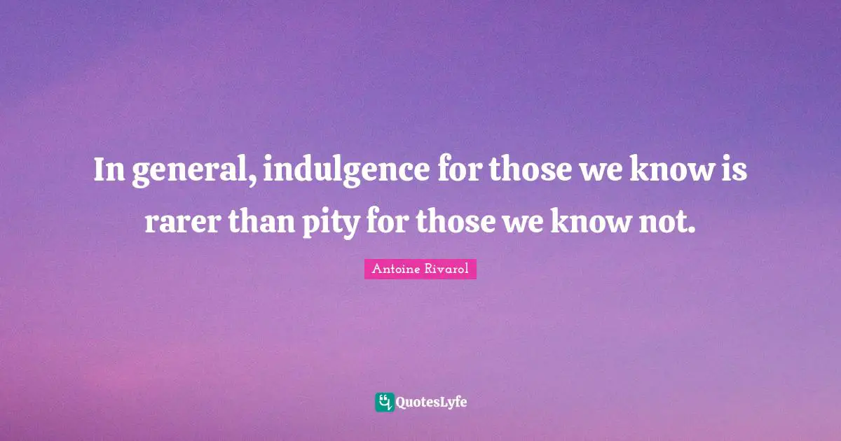 In general, indulgence for those we know is rarer than pity for those we know not.