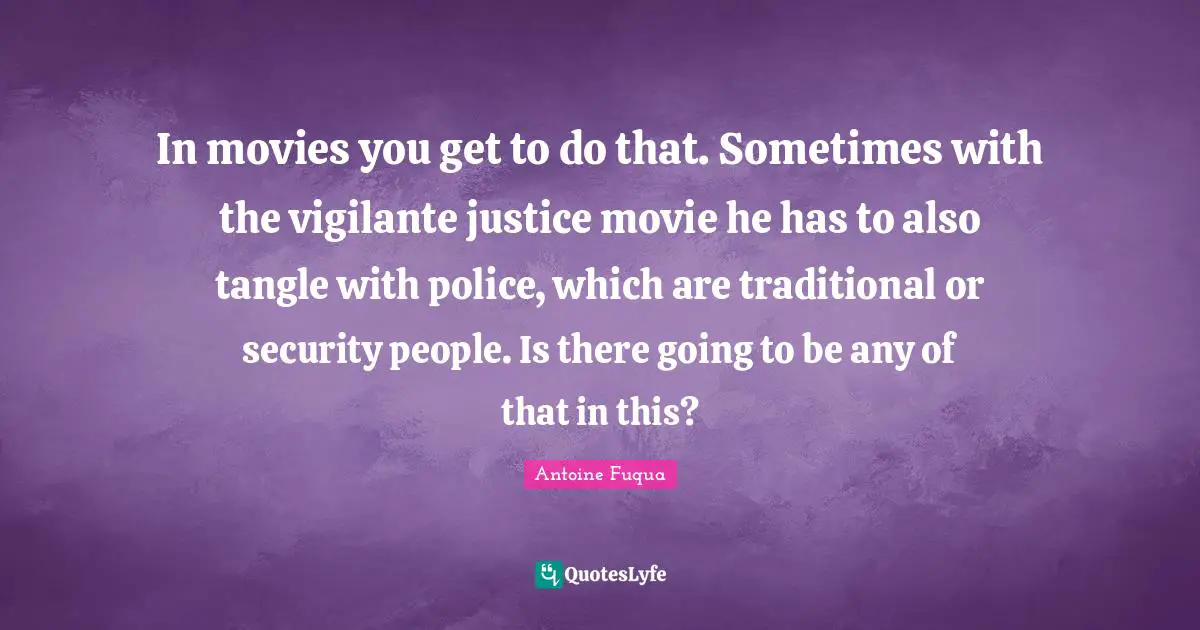 In movies you get to do that. Sometimes with the vigilante justice movie he has to also tangle with police, which are traditional or security people. Is there going to be any of that in this?