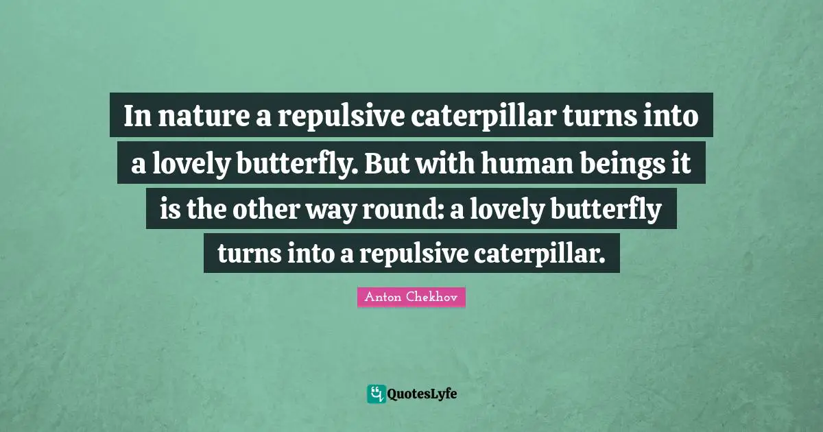 In nature a repulsive caterpillar turns into a lovely butterfly. But with human beings it is the other way round: a lovely butterfly turns into a repulsive caterpillar.