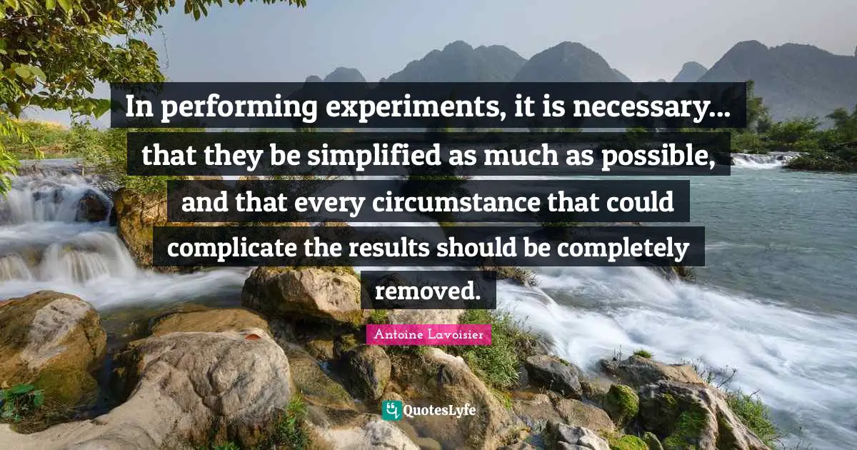 In performing experiments, it is necessary... that they be simplified as much as possible, and that every circumstance that could complicate the results should be completely removed.