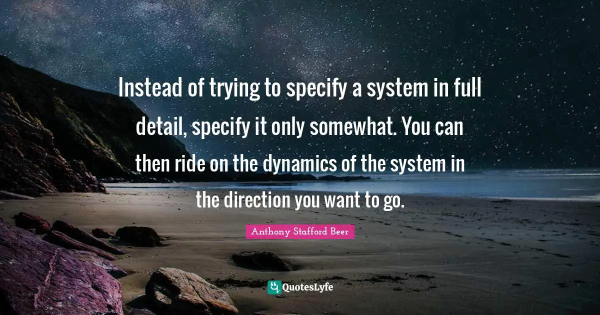 Instead of trying to specify a system in full detail, specify it only somewhat. You can then ride on the dynamics of the system in the direction you want to go.