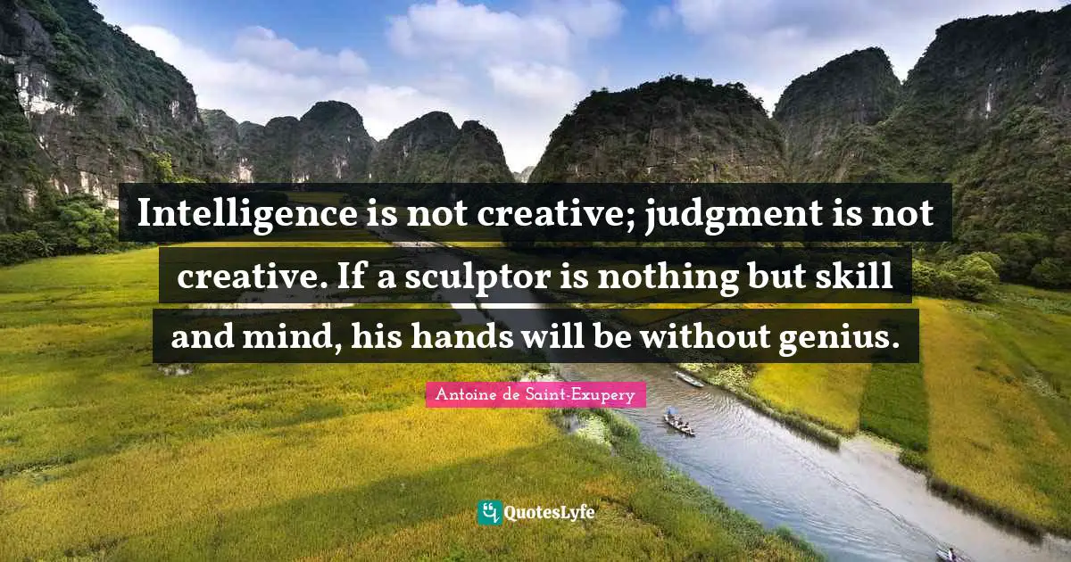 Intelligence is not creative; judgment is not creative. If a sculptor is nothing but skill and mind, his hands will be without genius.