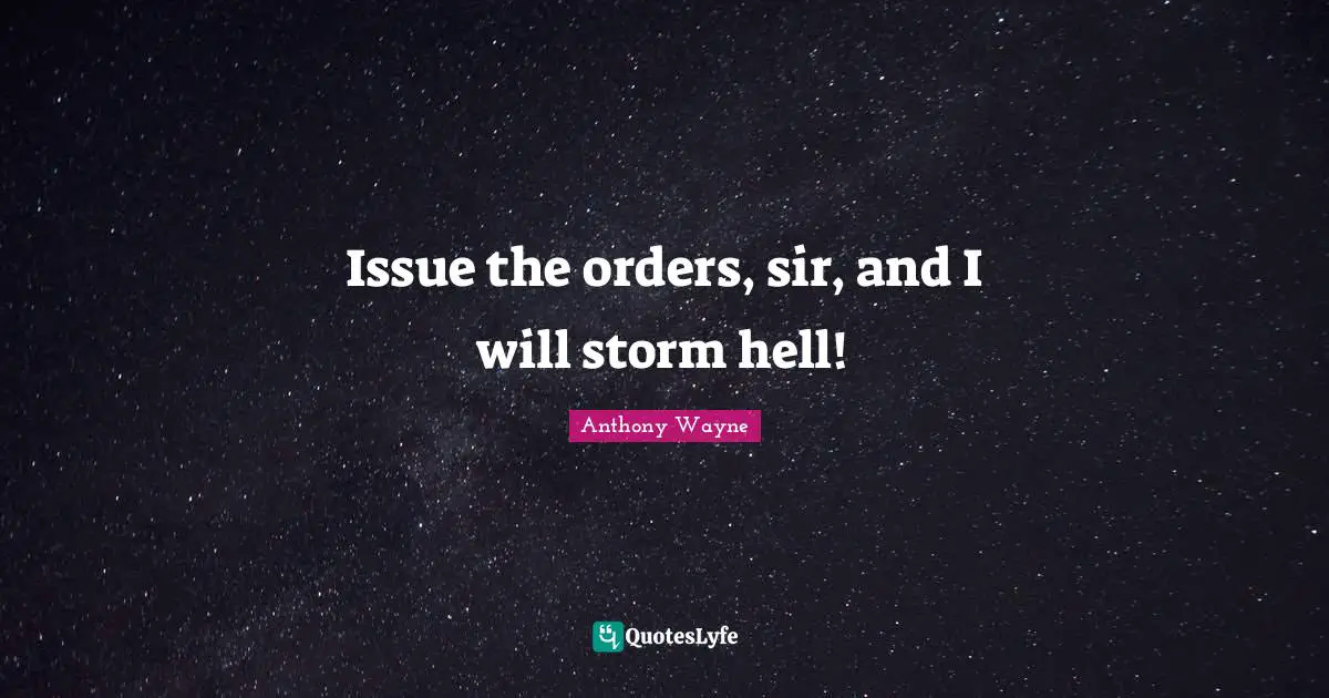 Issue the orders, sir, and I will storm hell!