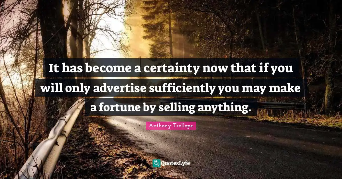 It has become a certainty now that if you will only advertise sufficiently you may make a fortune by selling anything.