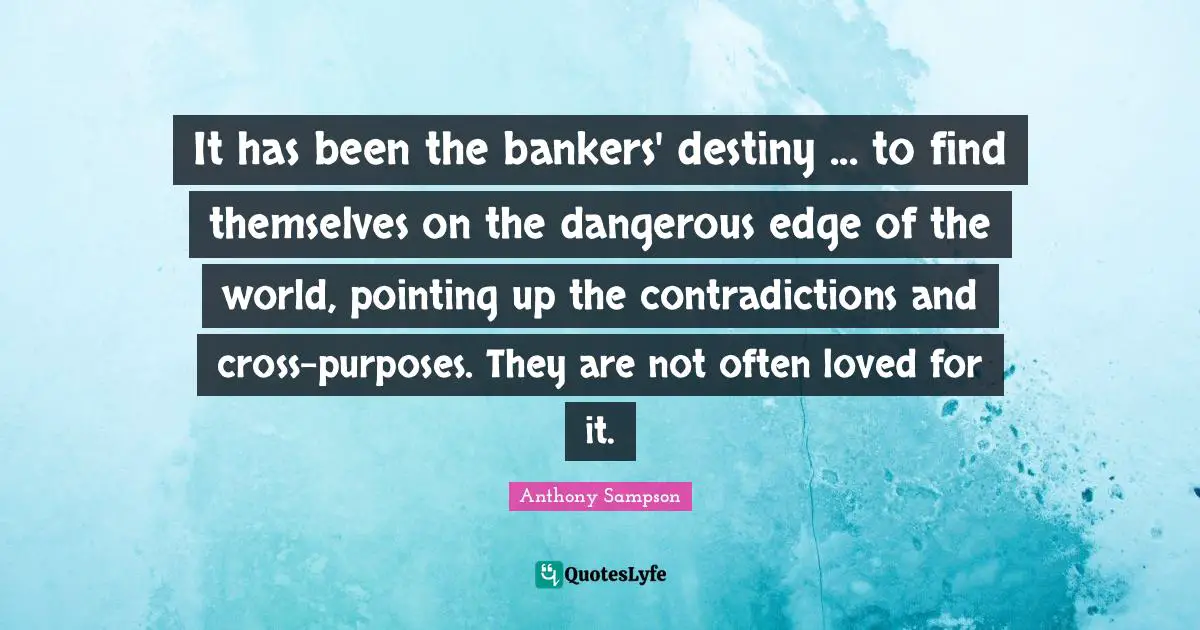 It has been the bankers' destiny ... to find themselves on the dangerous edge of the world, pointing up the contradictions and cross-purposes. They are not often loved for it.
