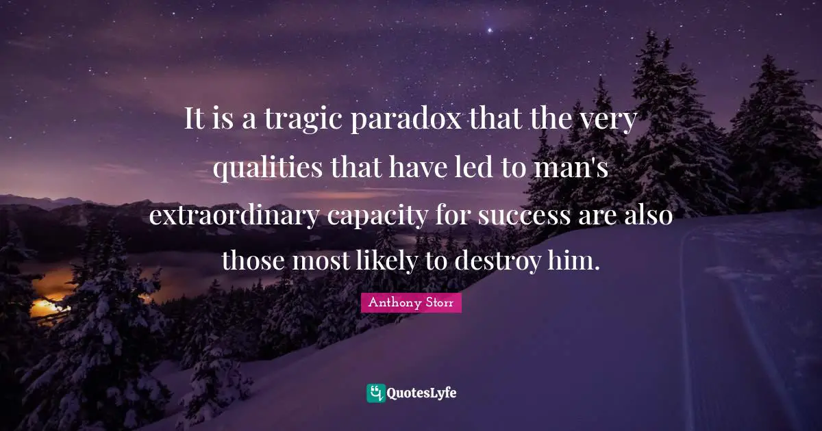 It is a tragic paradox that the very qualities that have led to man's extraordinary capacity for success are also those most likely to destroy him.