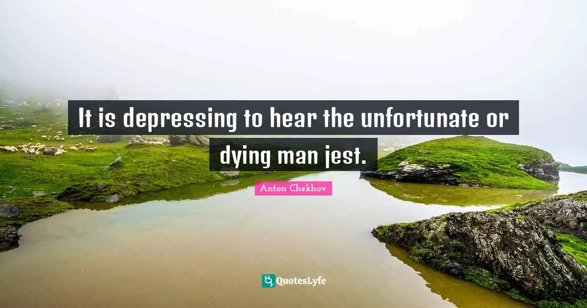 It is depressing to hear the unfortunate or dying man jest.