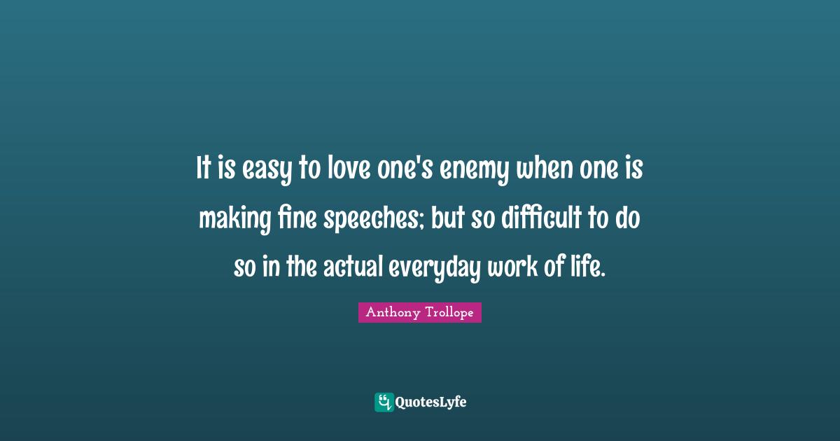 It is easy to love one's enemy when one is making fine speeches; but so difficult to do so in the actual everyday work of life.