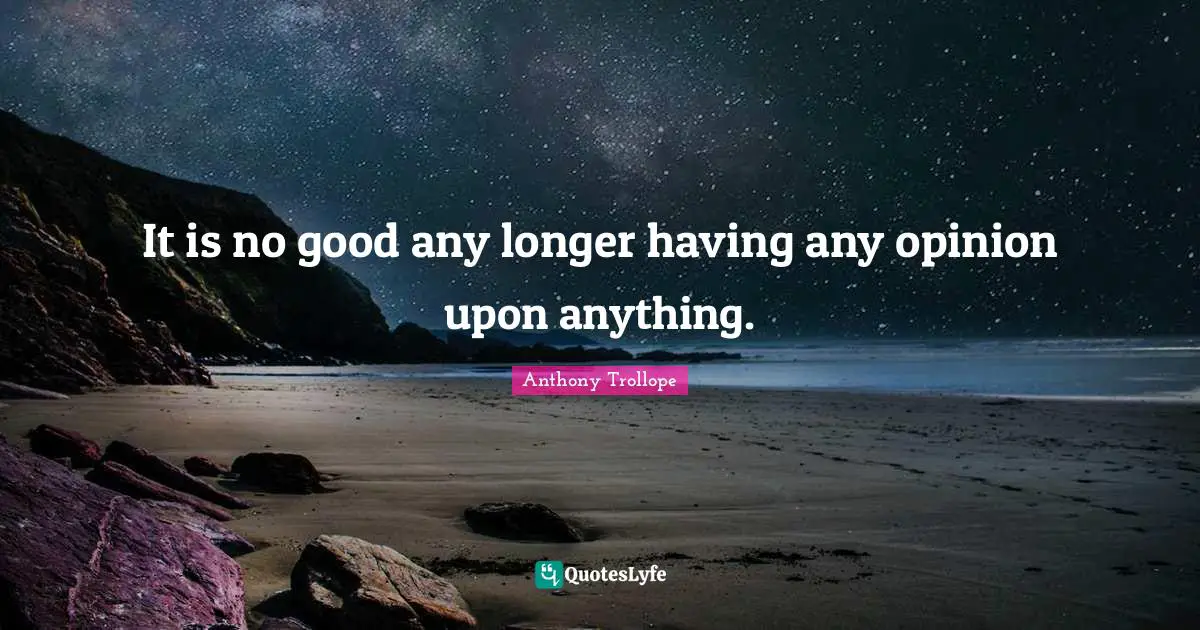 It is no good any longer having any opinion upon anything.