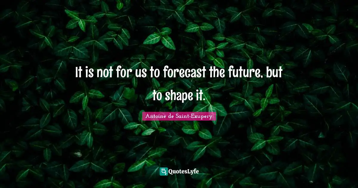 It is not for us to forecast the future, but to shape it.