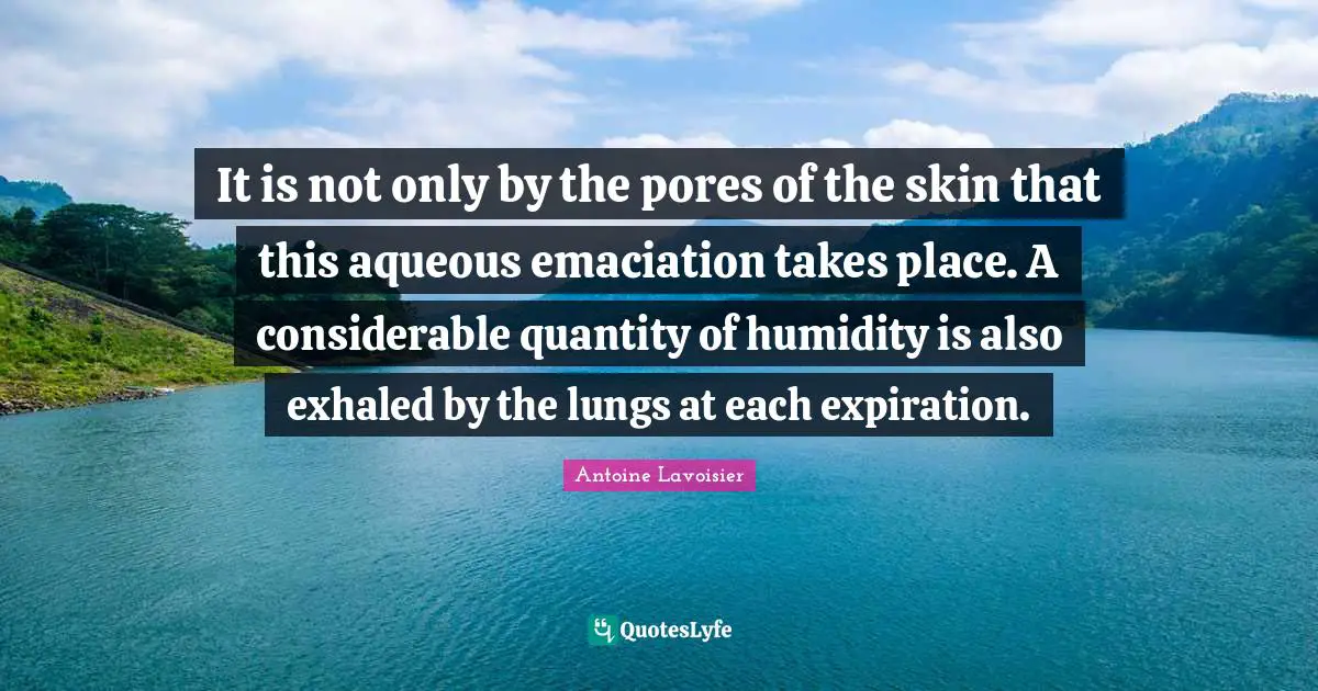 It is not only by the pores of the skin that this aqueous emaciation takes place. A considerable quantity of humidity is also exhaled by the lungs at each expiration.