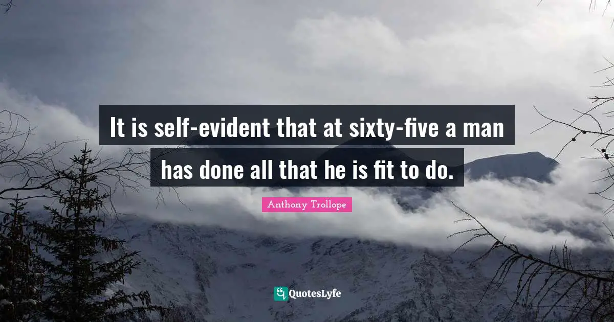 It is self-evident that at sixty-five a man has done all that he is fit to do.