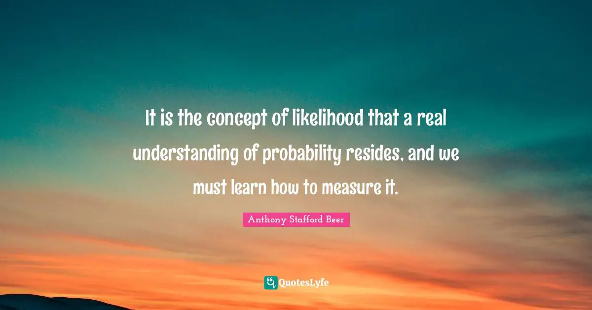 It is the concept of likelihood that a real understanding of probability resides, and we must learn how to measure it.