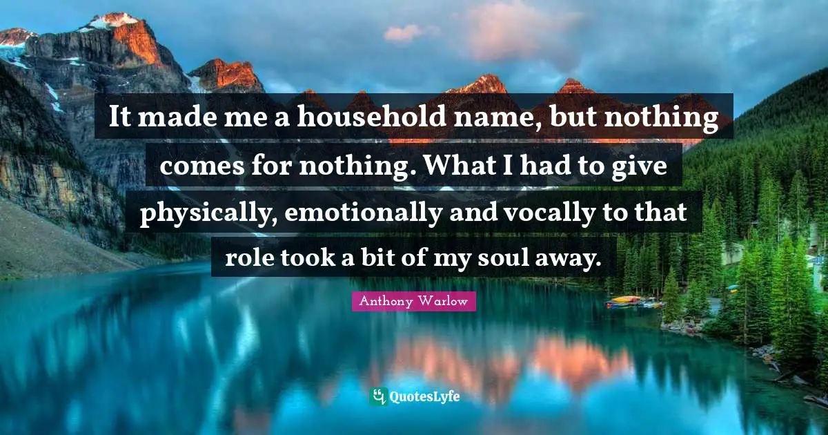 It made me a household name, but nothing comes for nothing. What I had to give physically, emotionally and vocally to that role took a bit of my soul away.