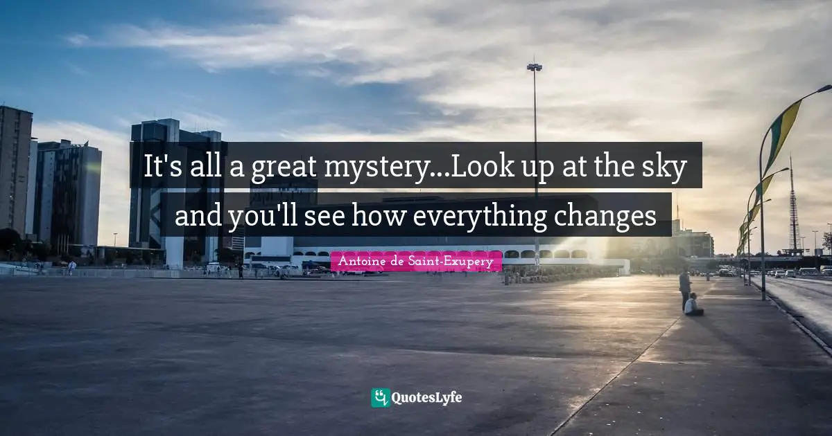 It's all a great mystery...Look up at the sky and you'll see how everything changes