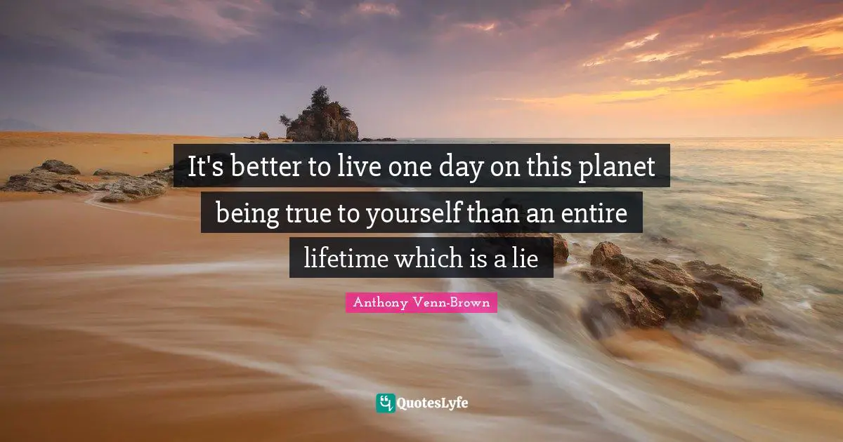 Be True To Yourself Quotes: "It's better to live one day on this planet being true to yourself than an entire lifetime which is a lie"