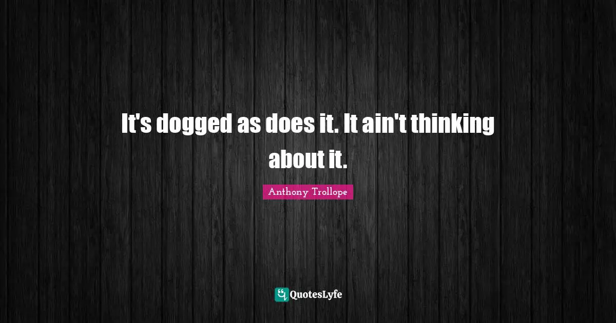 It's dogged as does it. It ain't thinking about it.