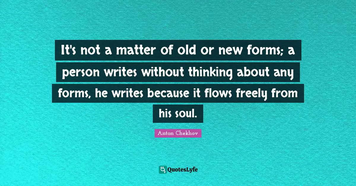 Anton Chekhov Quotes: "It's not a matter of old or new forms; a person writes without thinking about any forms, he writes because it flows freely from his soul."