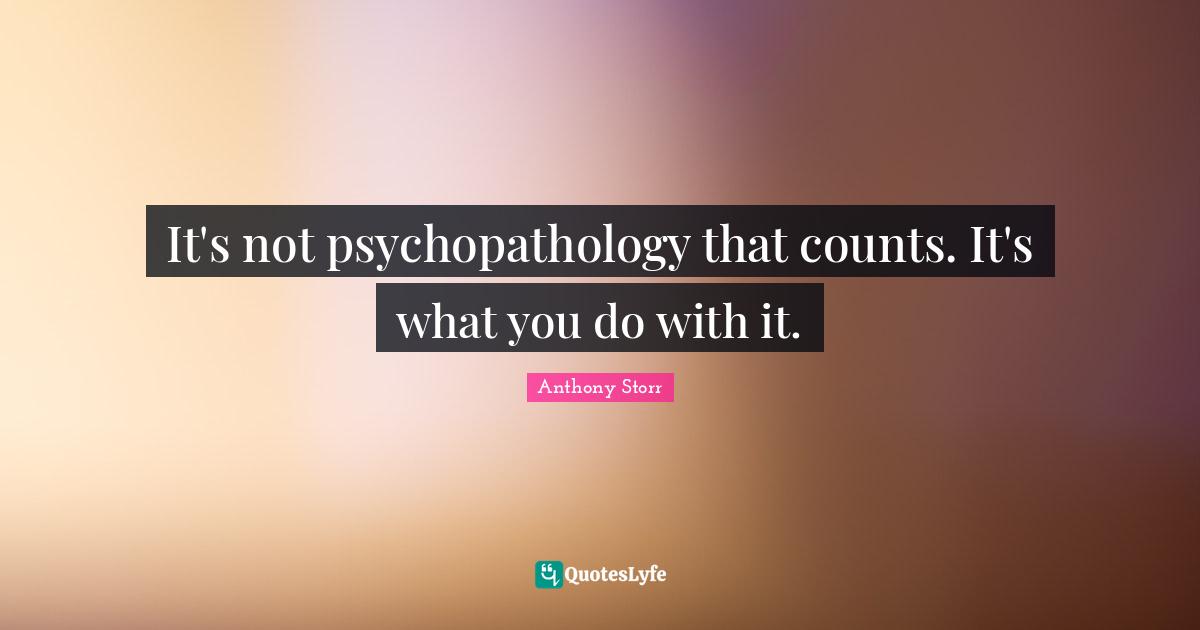 It's not psychopathology that counts. It's what you do with it.