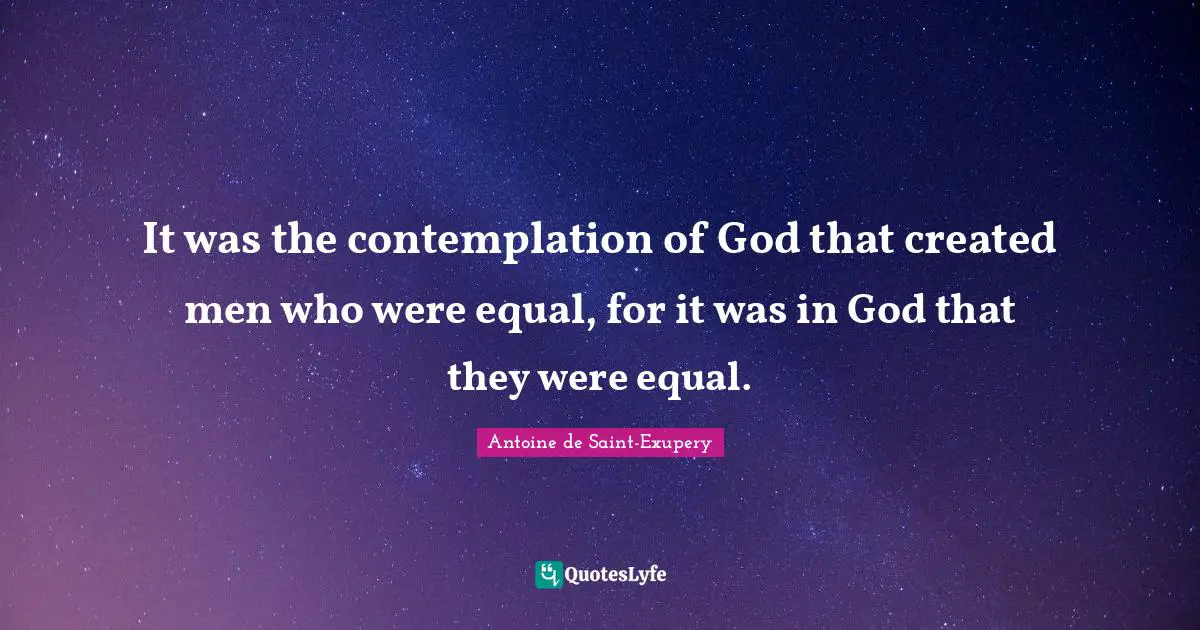 It was the contemplation of God that created men who were equal, for it was in God that they were equal.