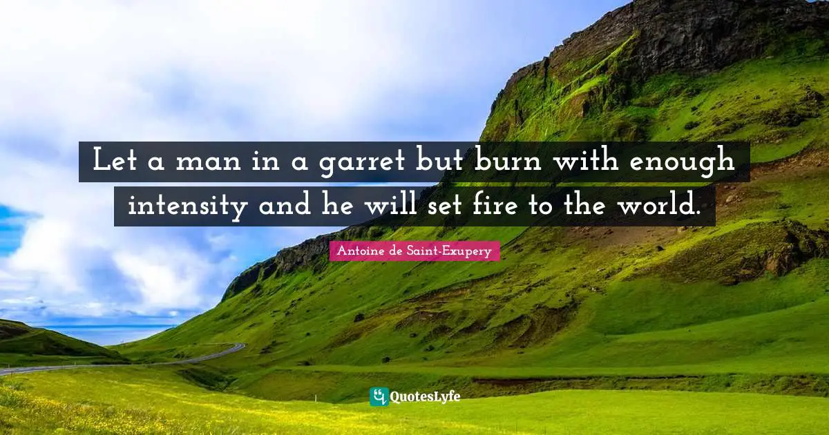 Let a man in a garret but burn with enough intensity and he will set fire to the world.
