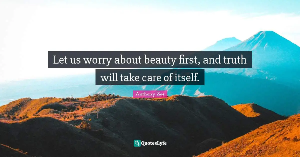Let us worry about beauty first, and truth will take care of itself.