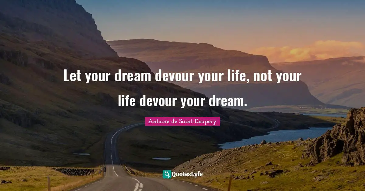 Let your dream devour your life, not your life devour your dream.