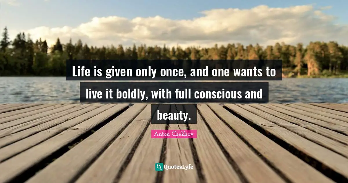 Given Quotes: "Life is given only once, and one wants to live it boldly, with full conscious and beauty."