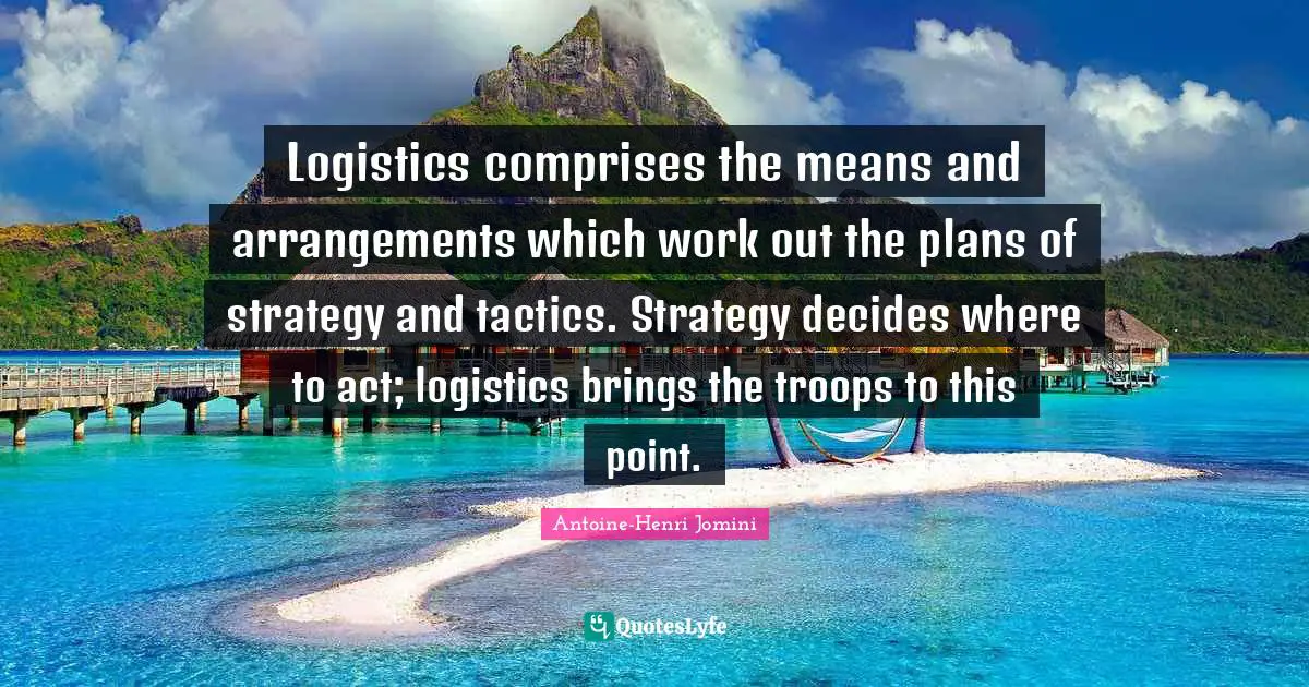 Tactics Quotes: "Logistics comprises the means and arrangements which work out the plans of strategy and tactics. Strategy decides where to act; logistics brings the troops to this point."