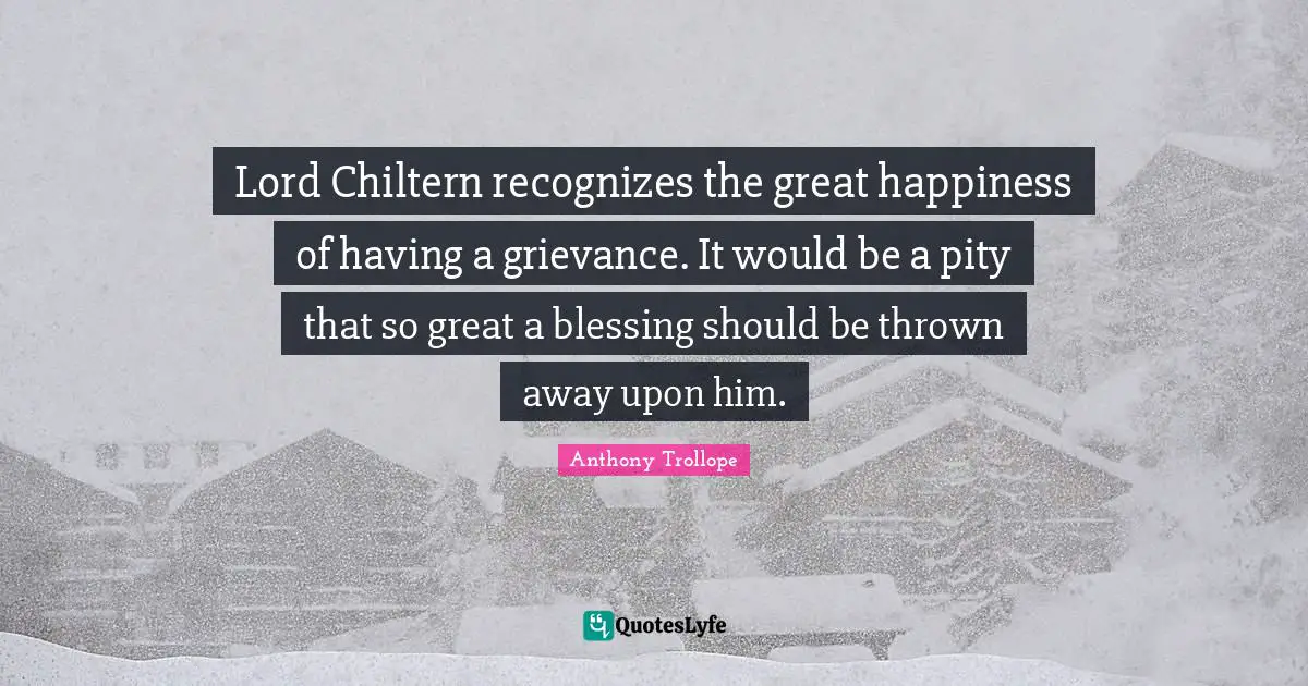 Grievance Quotes: "Lord Chiltern recognizes the great happiness of having a grievance. It would be a pity that so great a blessing should be thrown away upon him."