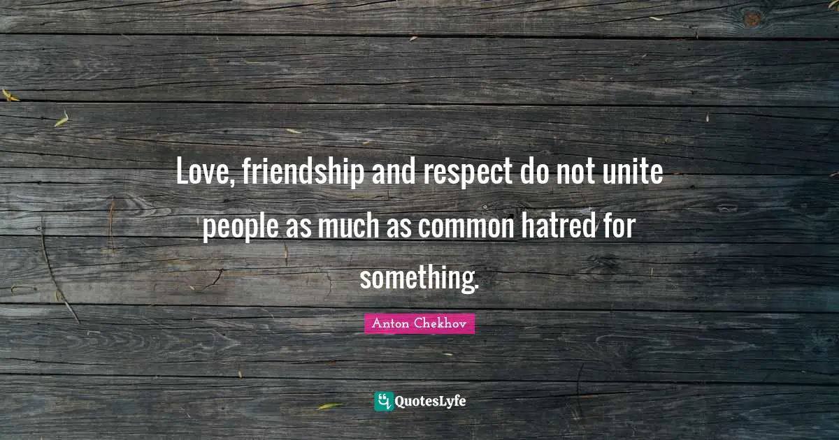 Anton Chekhov Quotes: "Love, friendship and respect do not unite people as much as common hatred for something."