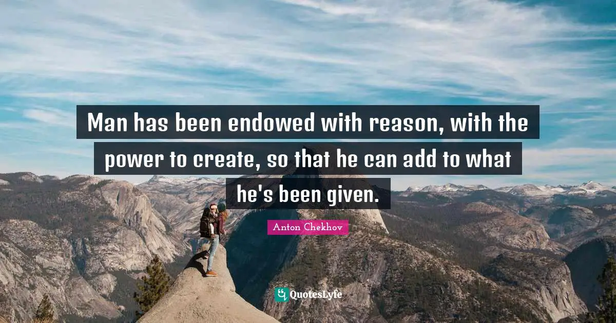 Man has been endowed with reason, with the power to create, so that he can add to what he's been given.