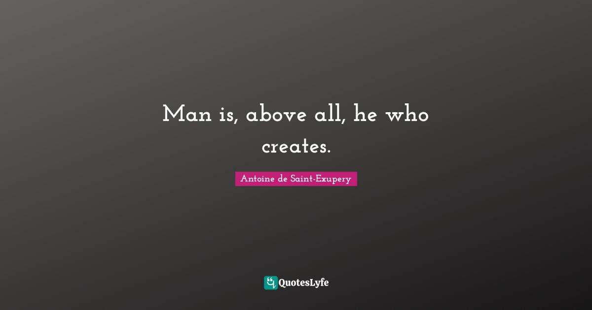 Man is, above all, he who creates.