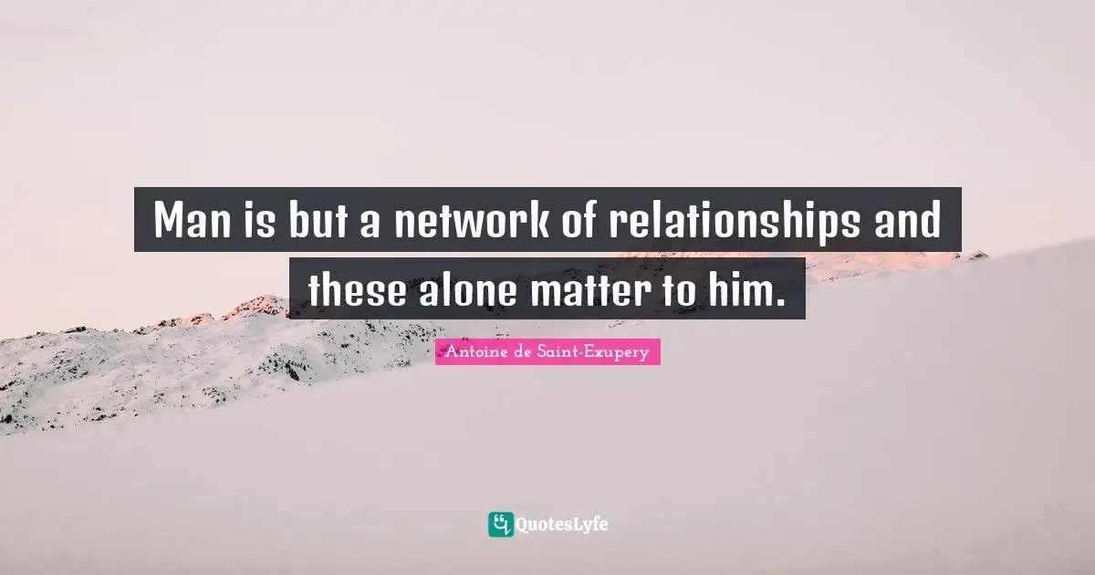 Man is but a network of relationships and these alone matter to him.