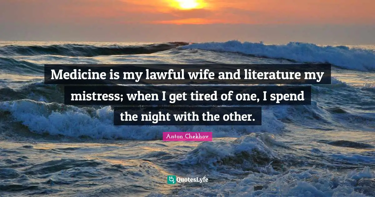 Anton Chekhov Quotes: "Medicine is my lawful wife and literature my mistress; when I get tired of one, I spend the night with the other."
