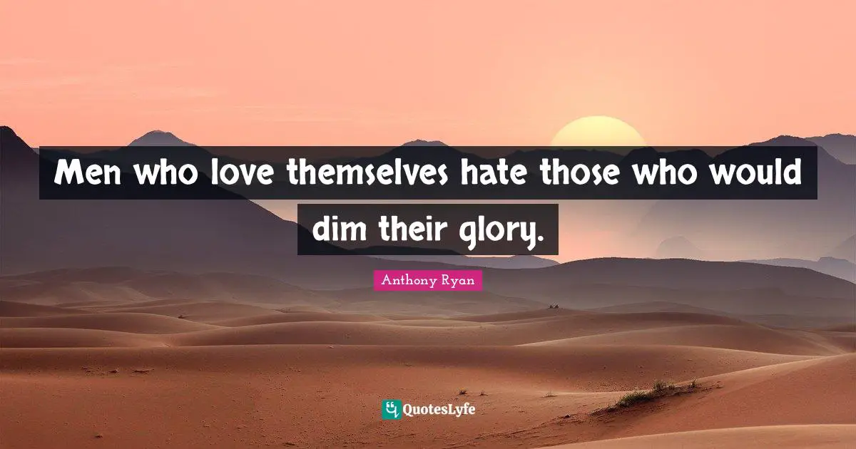 Men who love themselves hate those who would dim their glory.