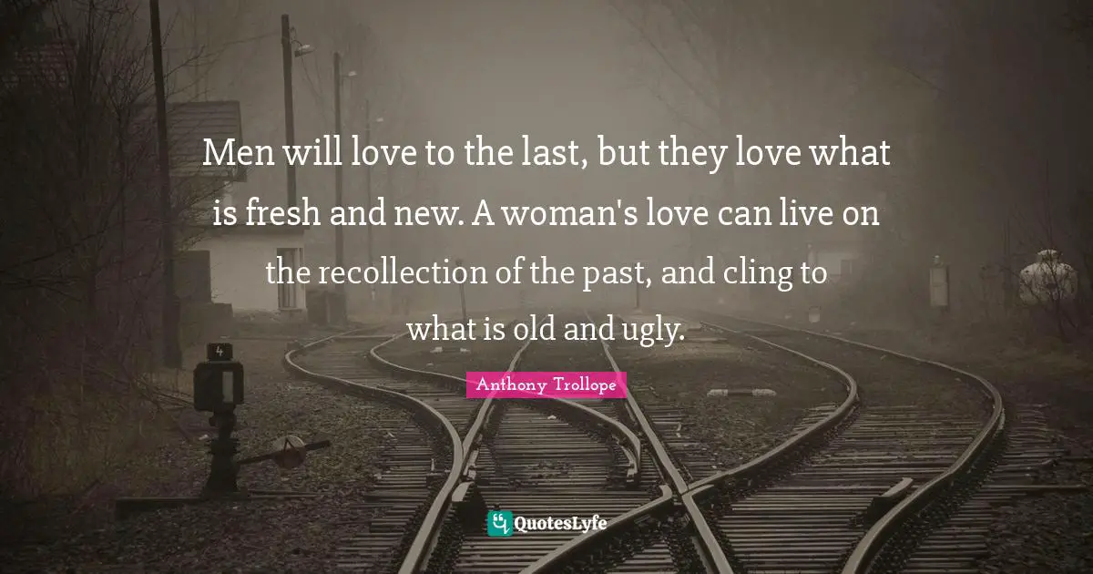 Men will love to the last, but they love what is fresh and new. A woman's love can live on the recollection of the past, and cling to what is old and ugly.