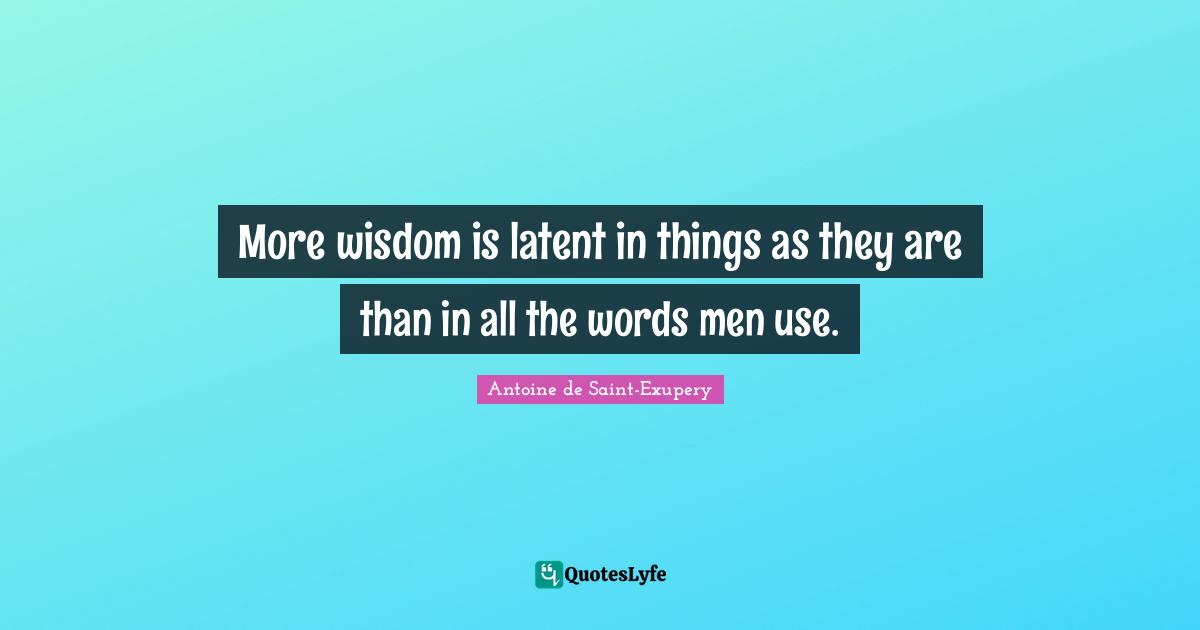 Latent Quotes: "More wisdom is latent in things as they are than in all the words men use."