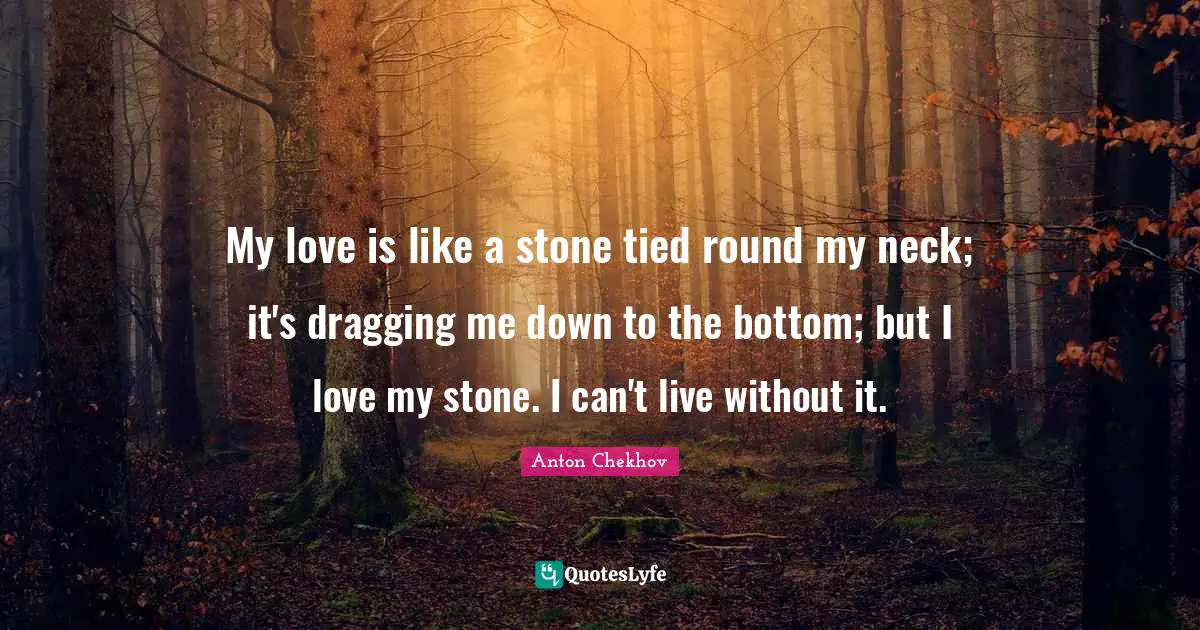 Anton Chekhov Quotes: "My love is like a stone tied round my neck; it's dragging me down to the bottom; but I love my stone. I can't live without it."