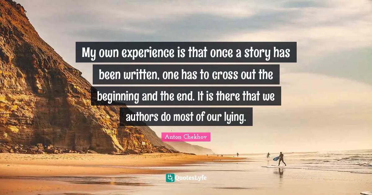 Anton Chekhov Quotes: "My own experience is that once a story has been written, one has to cross out the beginning and the end. It is there that we authors do most of our lying."