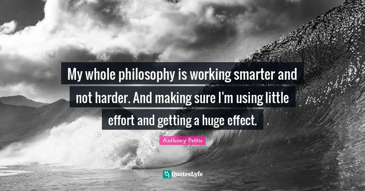 My whole philosophy is working smarter and not harder. And making sure I'm using little effort and getting a huge effect.
